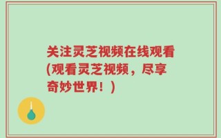 关注灵芝视频在线观看(观看灵芝视频，尽享奇妙世界！)