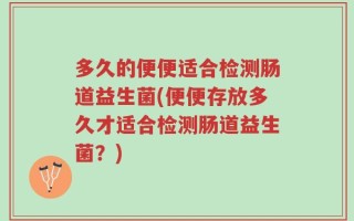 多久的便便适合检测肠道益生菌(便便存放多久才适合检测肠道益生菌？)
