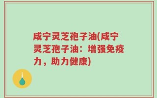 咸宁灵芝孢子油(咸宁灵芝孢子油：增强免疫力，助力健康)