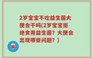 2岁宝宝不吃益生菌大便会干吗(2岁宝宝拒绝食用益生菌？大便会出现哪些问题？)