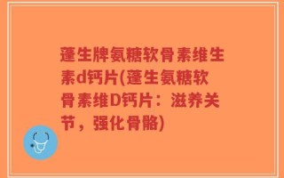 蓬生牌氨糖软骨素维生素d钙片(蓬生氨糖软骨素维D钙片：滋养关节，强化骨骼)
