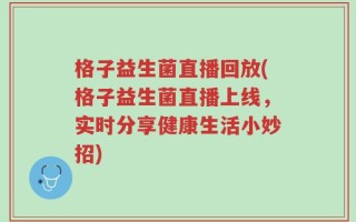 格子益生菌直播回放(格子益生菌直播上线，实时分享健康生活小妙招)