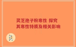灵芝孢子粉寒性 探究其寒性特质及相关影响