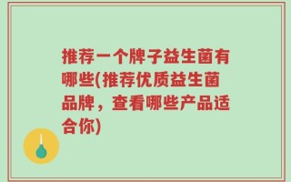 推荐一个牌子益生菌有哪些(推荐优质益生菌品牌，查看哪些产品适合你)