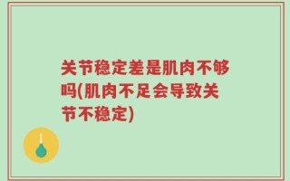 关节稳定差是肌肉不够吗(肌肉不足会导致关节不稳定)