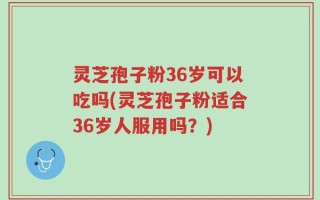 灵芝孢子粉36岁可以吃吗(灵芝孢子粉适合36岁人服用吗？)