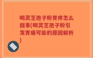 喝灵芝孢子粉胃疼怎么回事(喝灵芝孢子粉引发胃痛可能的原因解析)