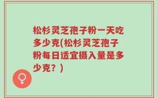 松杉灵芝孢子粉一天吃多少克(松杉灵芝孢子粉每日适宜摄入量是多少克？)
