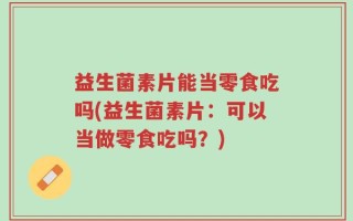 益生菌素片能当零食吃吗(益生菌素片：可以当做零食吃吗？)