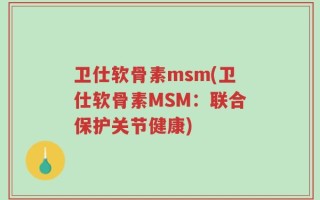 卫仕软骨素msm(卫仕软骨素MSM：联合保护关节健康)