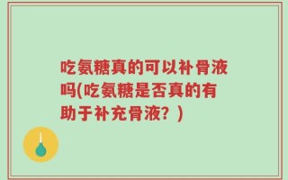 吃氨糖真的可以补骨液吗(吃氨糖是否真的有助于补充骨液？)