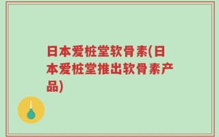 日本爱桩堂软骨素(日本爱桩堂推出软骨素产品)