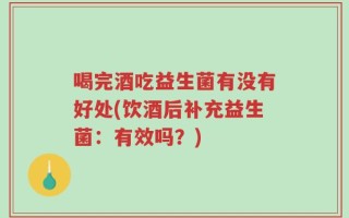 喝完酒吃益生菌有没有好处(饮酒后补充益生菌：有效吗？)