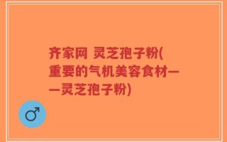 齐家网 灵芝孢子粉(重要的气机美容食材——灵芝孢子粉)