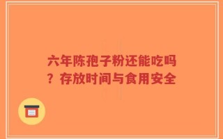 六年陈孢子粉还能吃吗？存放时间与食用安全