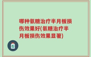 哪种氨糖治疗半月板损伤效果好(氨糖治疗半月板损伤效果显著)