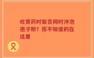 吃胃药时能否同时冲泡孢子粉？你不知道的在这里
