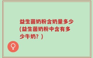 益生菌奶粉含奶量多少(益生菌奶粉中含有多少牛奶？)