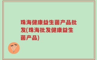珠海健康益生菌产品批发(珠海批发健康益生菌产品)