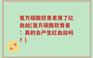复方硫酸软骨素用了红血丝(复方硫酸软骨素：真的会产生红血丝吗？)