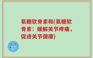 氨糖软骨素和(氨糖软骨素：缓解关节疼痛，促进关节健康)