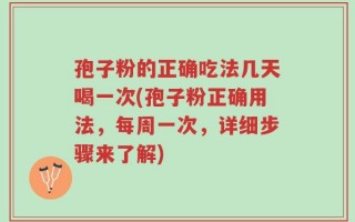 孢子粉的正确吃法几天喝一次(孢子粉正确用法，每周一次，详细步骤来了解)