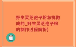 野生灵芝孢子粉怎样做成的_野生灵芝孢子粉的制作过程解析)
