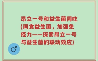 昂立一号和益生菌同吃(同食益生菌，加强免疫力——探索昂立一号与益生菌的联动效应)