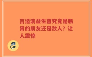 百适滴益生菌究竟是肠胃的朋友还是敌人？让人震惊