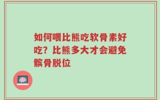 如何喂比熊吃软骨素好吃？比熊多大才会避免髌骨脱位