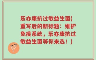 乐亦康抗过敏益生菌(重写后的新标题：维护免疫系统，乐亦康抗过敏益生菌等你来选！)