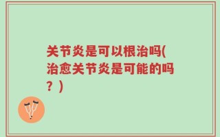 关节炎是可以根治吗(治愈关节炎是可能的吗？)