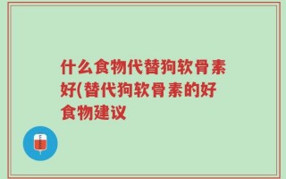 什么食物代替狗软骨素好(替代狗软骨素的好食物建议