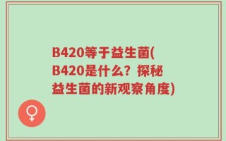 B420等于益生菌(B420是什么？探秘益生菌的新观察角度)
