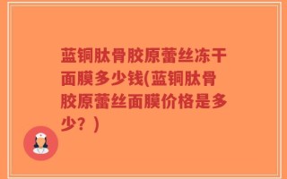 蓝铜肽骨胶原蕾丝冻干面膜多少钱(蓝铜肽骨胶原蕾丝面膜价格是多少？)