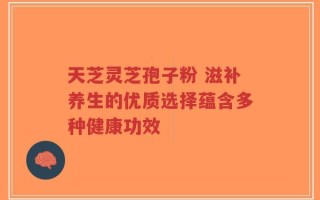 天芝灵芝孢子粉 滋补养生的优质选择蕴含多种健康功效