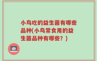 小鸟吃的益生菌有哪些品种(小鸟常食用的益生菌品种有哪些？)