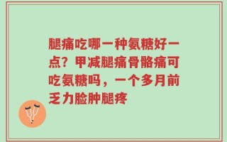 腿痛吃哪一种氨糖好一点？甲减腿痛骨骼痛可吃氨糖吗，一个多月前乏力脸肿腿疼