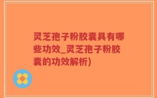 灵芝孢子粉胶囊具有哪些功效_灵芝孢子粉胶囊的功效解析)