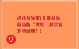 虎娃益生菌(儿童益生菌品牌“虎娃”其实有多助健康？)