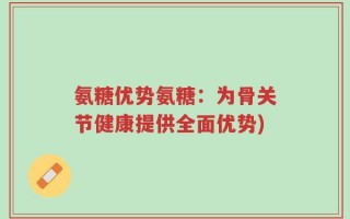 氨糖优势氨糖：为骨关节健康提供全面优势)
