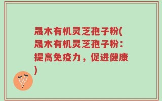 晟木有机灵芝孢子粉(晟木有机灵芝孢子粉：提高免疫力，促进健康)