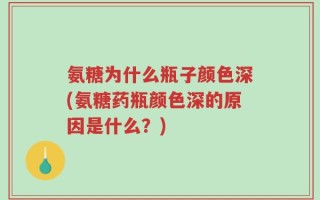 氨糖为什么瓶子颜色深(氨糖药瓶颜色深的原因是什么？)