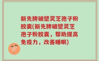 新先牌破壁灵芝孢子粉胶囊(新先牌破壁灵芝孢子粉胶囊，帮助提高免疫力，改善睡眠)