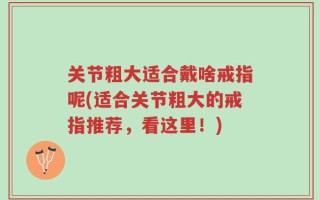 关节粗大适合戴啥戒指呢(适合关节粗大的戒指推荐，看这里！)