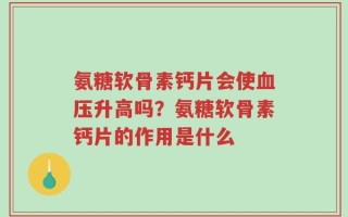 氨糖软骨素钙片会使血压升高吗？氨糖软骨素钙片的作用是什么