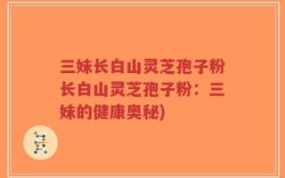 三妹长白山灵芝孢子粉长白山灵芝孢子粉：三妹的健康奥秘)