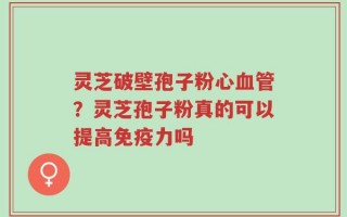 灵芝破壁孢子粉心血管？灵芝孢子粉真的可以提高免疫力吗