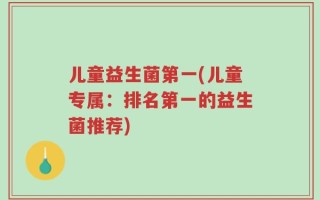 儿童益生菌第一(儿童专属：排名第一的益生菌推荐)