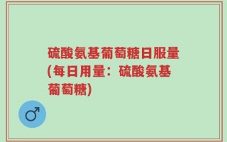 硫酸氨基葡萄糖日服量(每日用量：硫酸氨基葡萄糖)